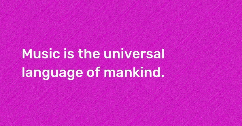 Music is the universal language of mankind.