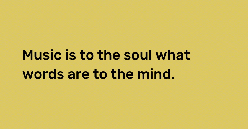 Music is to the soul what words are to the mind.