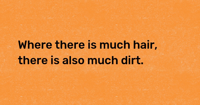 Where there is much hair, there is also much dirt.