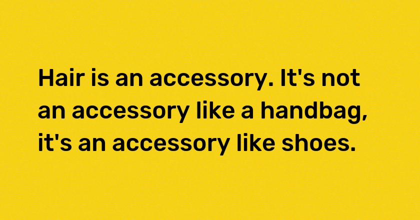 Hair is an accessory. It's not an accessory like a handbag, it's an accessory like shoes.