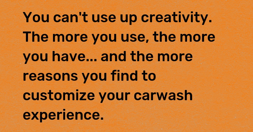 You can't use up creativity. The more you use, the more you have... and the more reasons you find to customize your carwash experience.