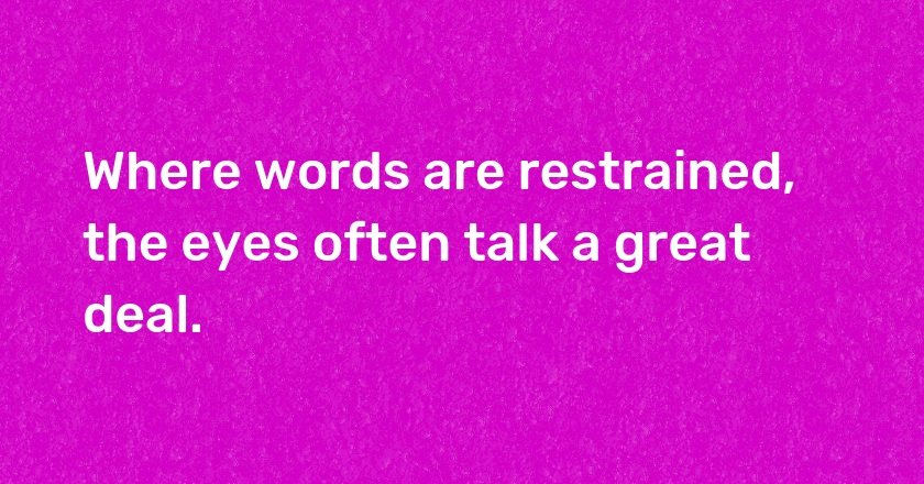 Where words are restrained, the eyes often talk a great deal.