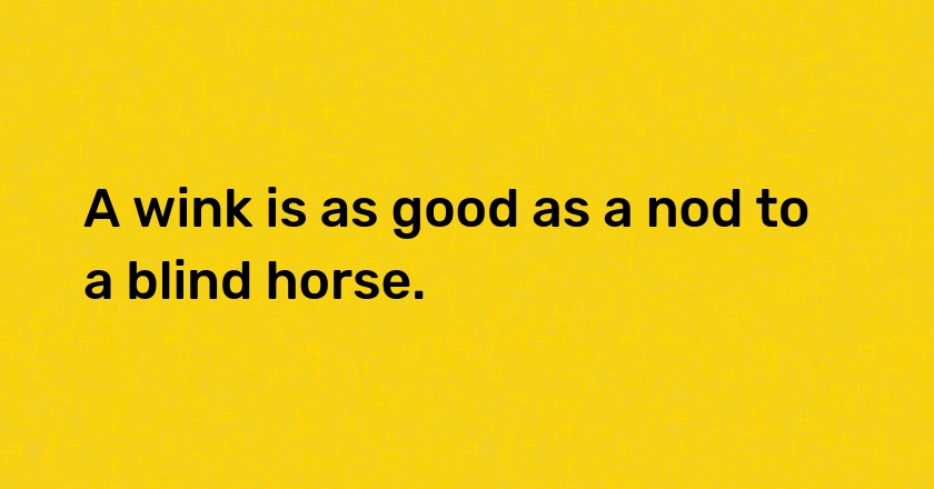 A wink is as good as a nod to a blind horse.