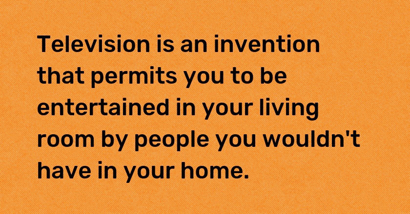 Television is an invention that permits you to be entertained in your living room by people you wouldn't have in your home.