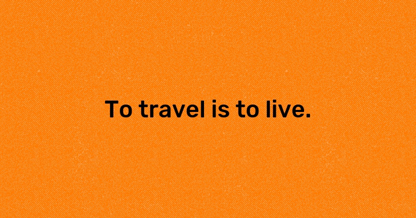 To travel is to live.