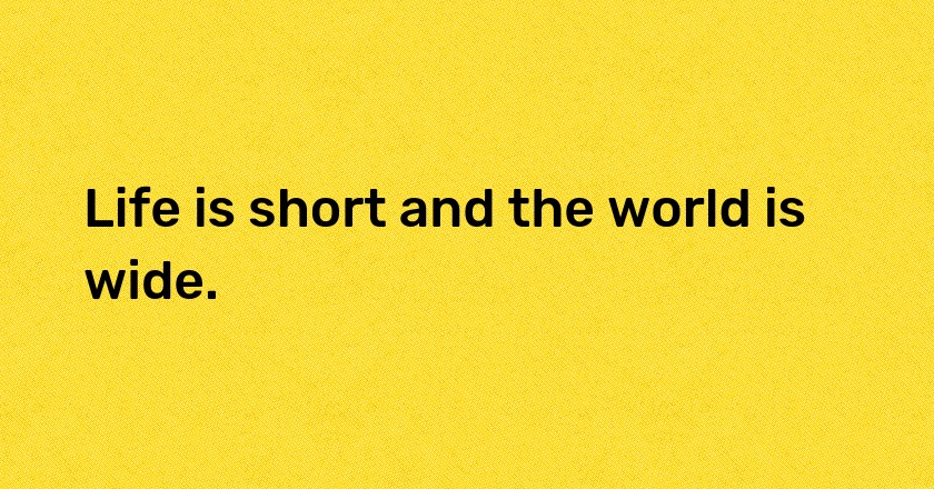 Life is short and the world is wide.