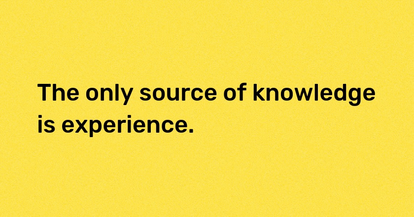 The only source of knowledge is experience.