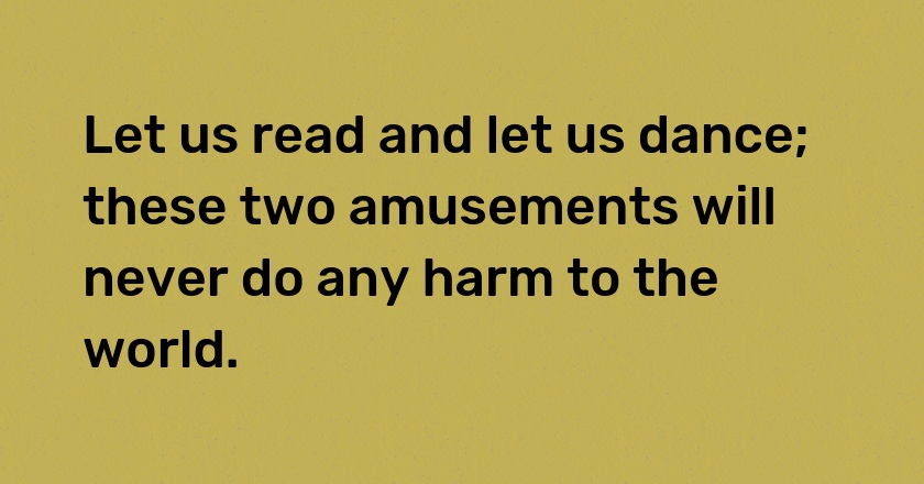 Let us read and let us dance; these two amusements will never do any harm to the world.