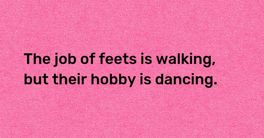 The job of feets is walking, but their hobby is dancing.