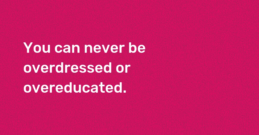 You can never be overdressed or overeducated.