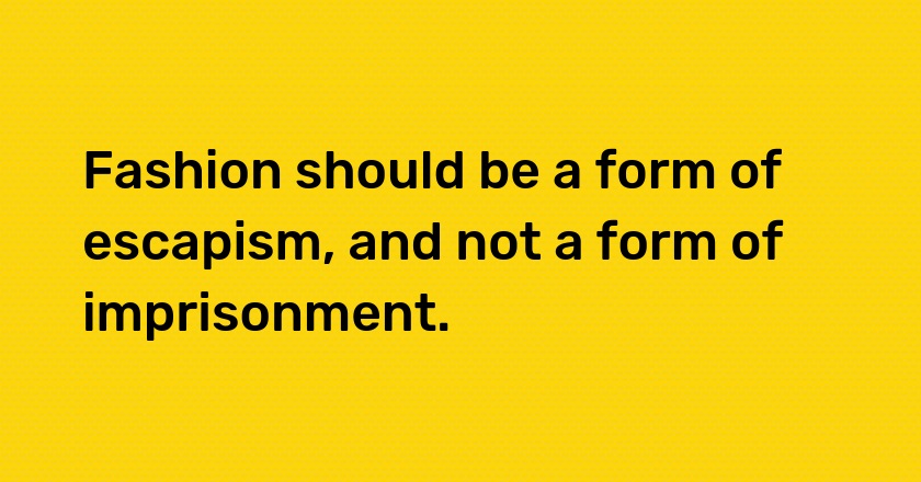 Fashion should be a form of escapism, and not a form of imprisonment.