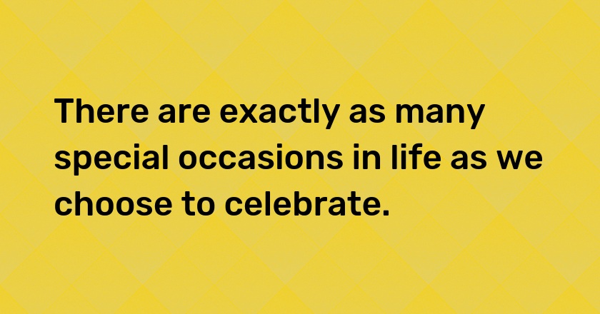 There are exactly as many special occasions in life as we choose to celebrate.