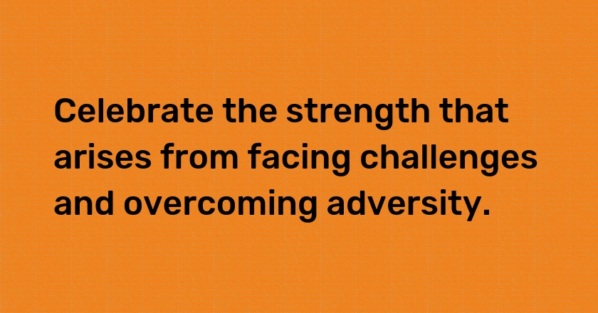 Celebrate the strength that arises from facing challenges and overcoming adversity.