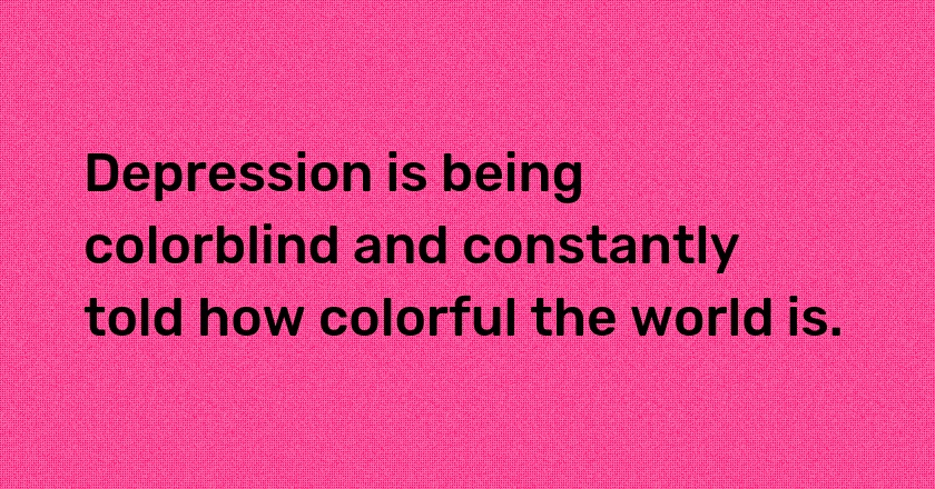 Depression is being colorblind and constantly told how colorful the world is.