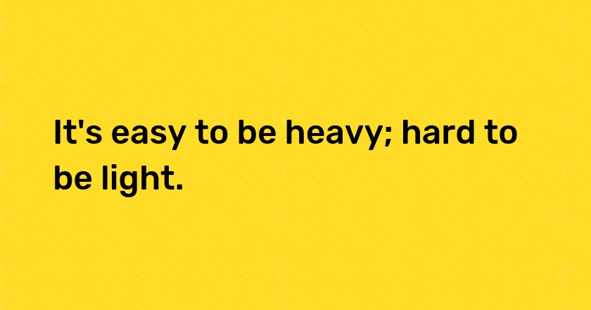 It's easy to be heavy; hard to be light.