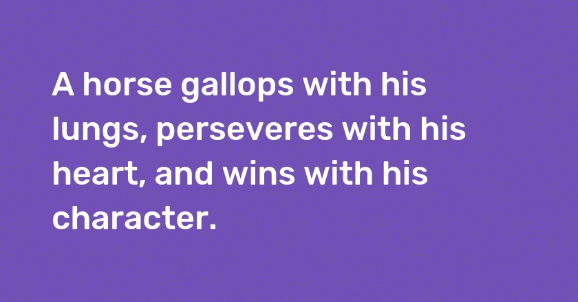 A horse gallops with his lungs, perseveres with his heart, and wins with his character.