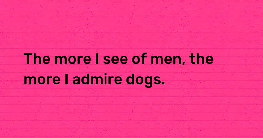 The more I see of men, the more I admire dogs.