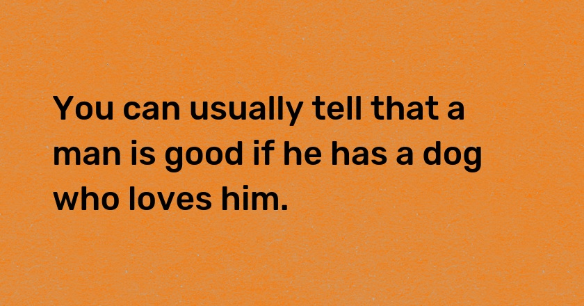 You can usually tell that a man is good if he has a dog who loves him.