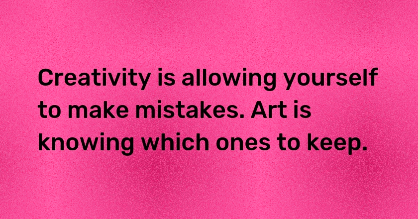 Creativity is allowing yourself to make mistakes. Art is knowing which ones to keep.