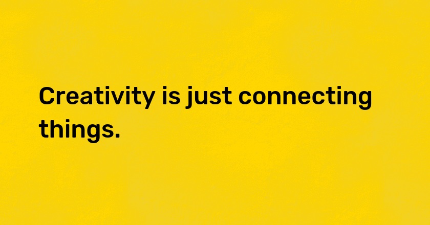 Creativity is just connecting things.