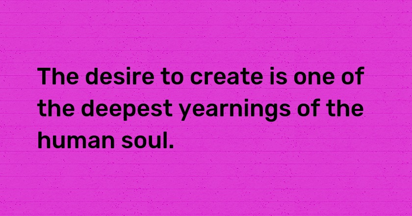 The desire to create is one of the deepest yearnings of the human soul.