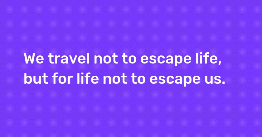 We travel not to escape life, but for life not to escape us.