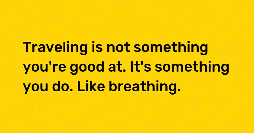 Traveling is not something you're good at. It's something you do. Like breathing.