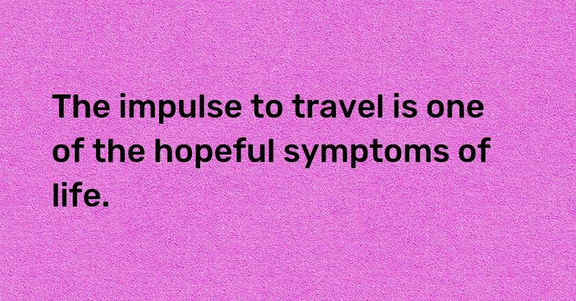 The impulse to travel is one of the hopeful symptoms of life.