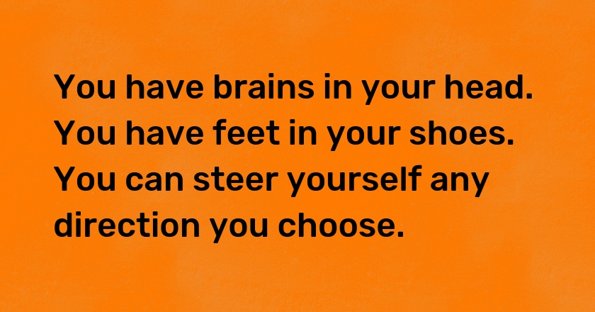 You have brains in your head. You have feet in your shoes. You can steer yourself any direction you choose.