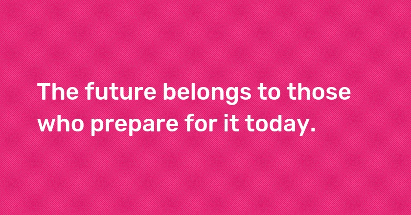 The future belongs to those who prepare for it today.