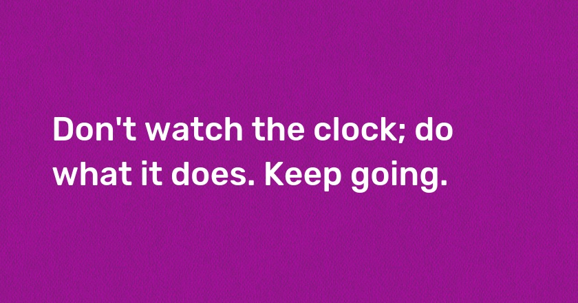 Don't watch the clock; do what it does. Keep going.