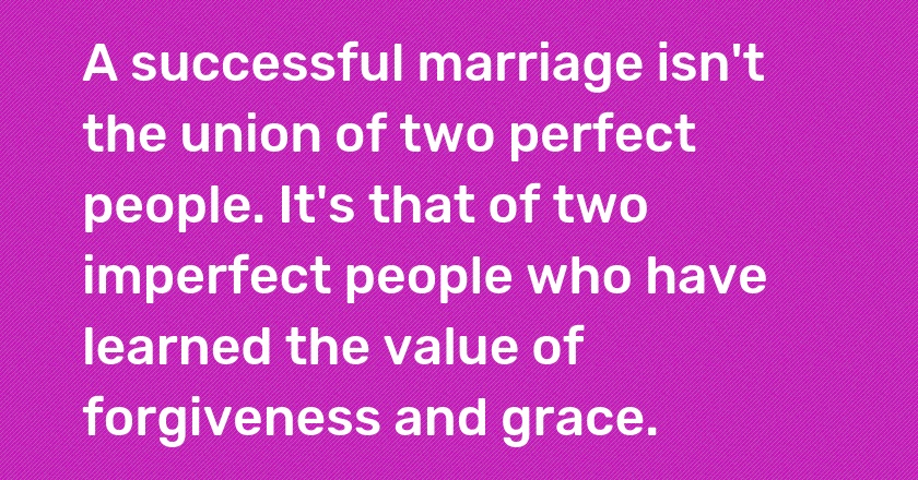 A successful marriage isn't the union of two perfect people. It's that of two imperfect people who have learned the value of forgiveness and grace.