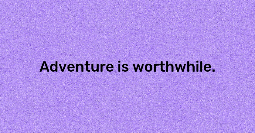 Adventure is worthwhile.