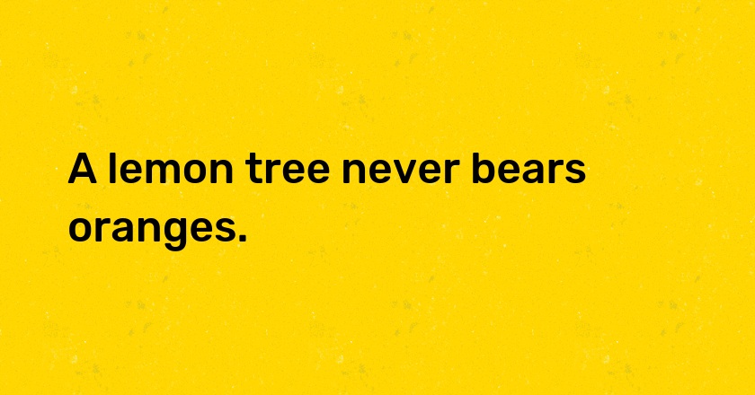 A lemon tree never bears oranges.