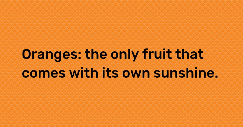 Oranges: the only fruit that comes with its own sunshine.