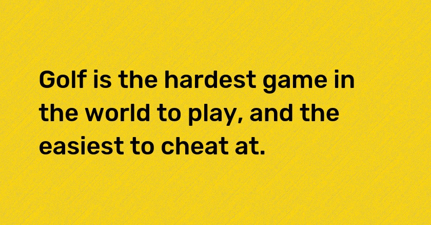 Golf is the hardest game in the world to play, and the easiest to cheat at.