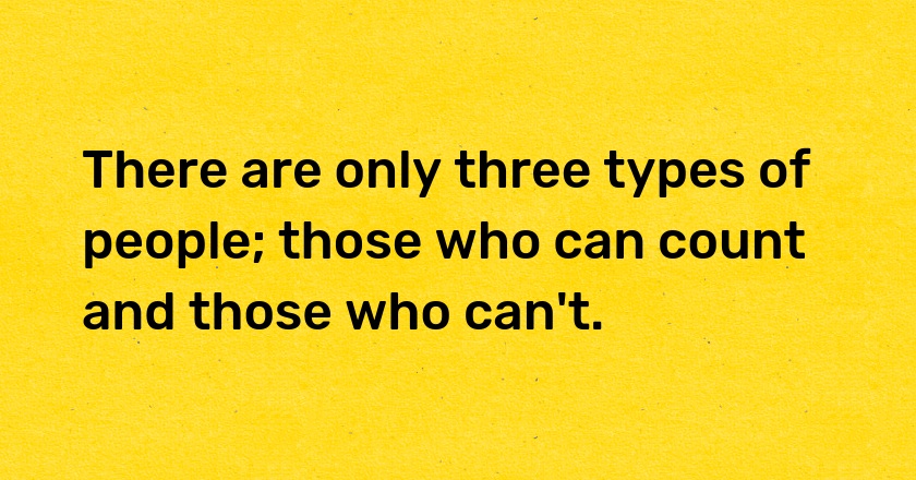 There are only three types of people; those who can count and those who can't.