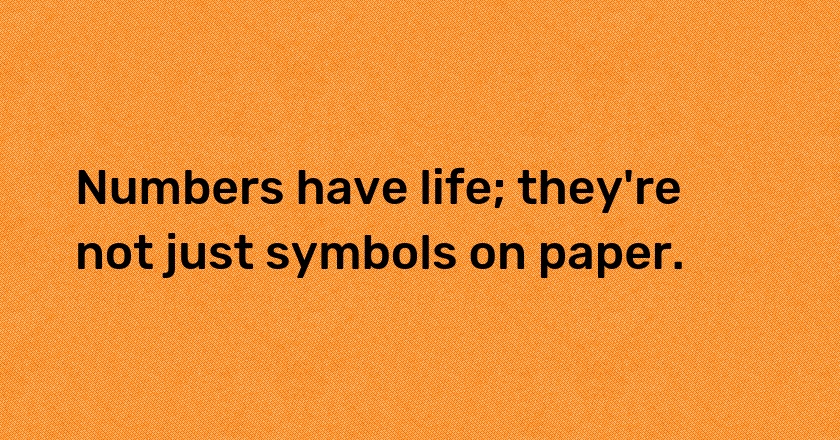 Numbers have life; they're not just symbols on paper.