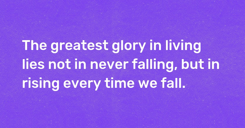 The greatest glory in living lies not in never falling, but in rising every time we fall.