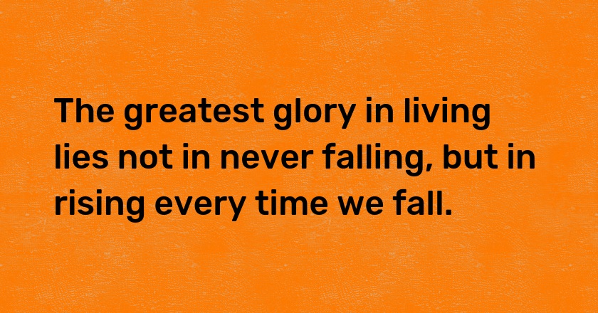 The greatest glory in living lies not in never falling, but in rising every time we fall.