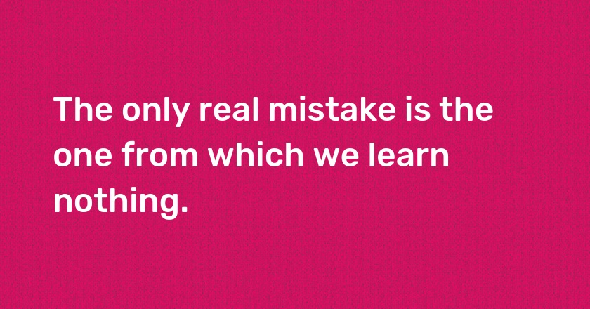 The only real mistake is the one from which we learn nothing.