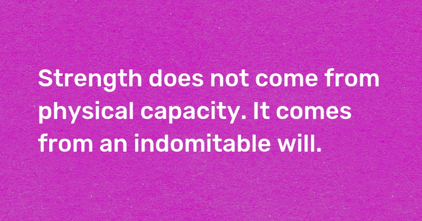 Strength does not come from physical capacity. It comes from an indomitable will.