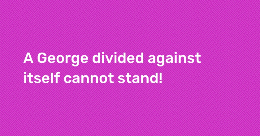 A George divided against itself cannot stand!