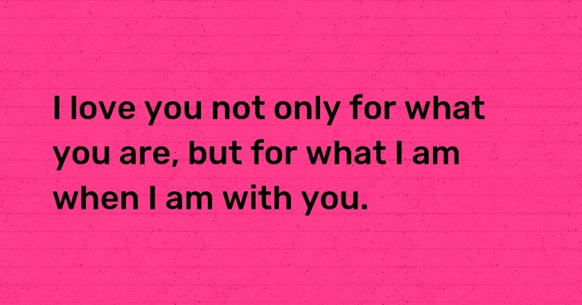 I love you not only for what you are, but for what I am when I am with you.