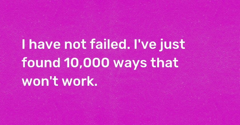 I have not failed. I've just found 10,000 ways that won't work.