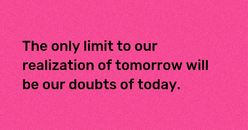 The only limit to our realization of tomorrow will be our doubts of today.