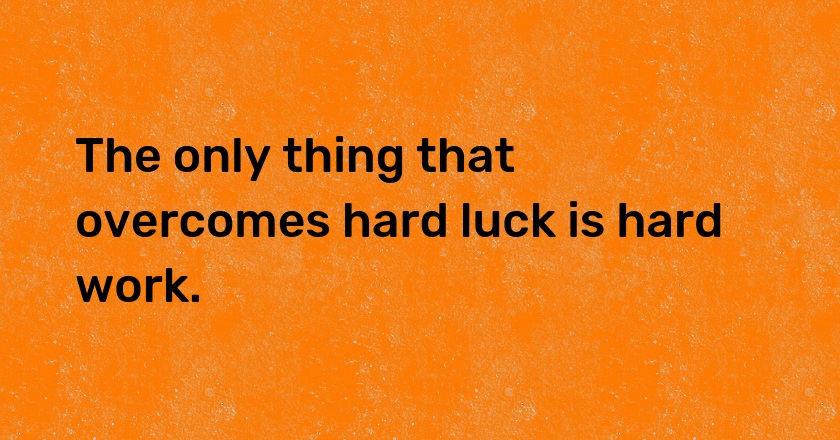 The only thing that overcomes hard luck is hard work.