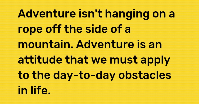 Adventure isn't hanging on a rope off the side of a mountain. Adventure is an attitude that we must apply to the day-to-day obstacles in life.