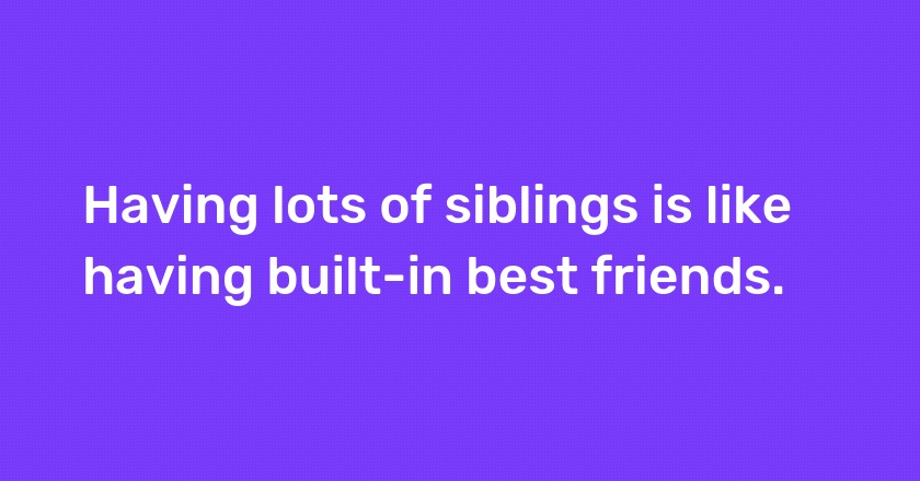 Having lots of siblings is like having built-in best friends.