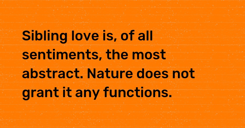 Sibling love is, of all sentiments, the most abstract. Nature does not grant it any functions.